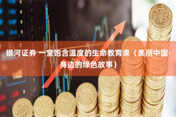 银河证券 一堂饱含温度的生命教育课（美丽中国·身边的绿色故事）