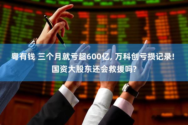 粤有钱 三个月就亏超600亿, 万科创亏损记录! 国资大股东还会救援吗?