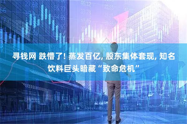 寻钱网 跌懵了! 蒸发百亿, 股东集体套现, 知名饮料巨头暗藏“致命危机”