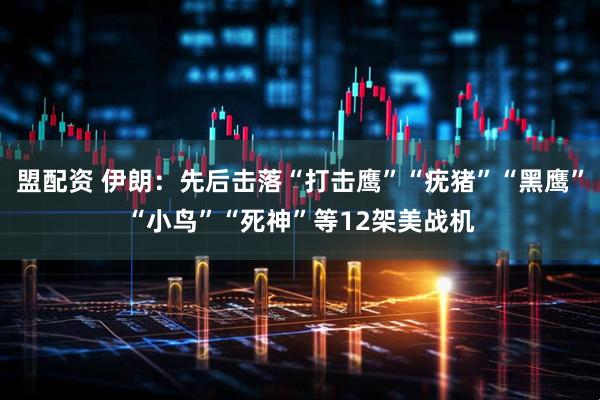 盟配资 伊朗：先后击落“打击鹰”“疣猪”“黑鹰”“小鸟”“死神”等12架美战机
