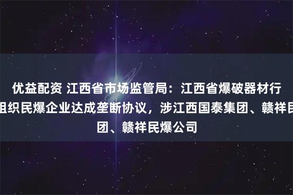 优益配资 江西省市场监管局：江西省爆破器材行业协会组织民爆企业达成垄断协议，涉江西国泰集团、赣祥民爆公司