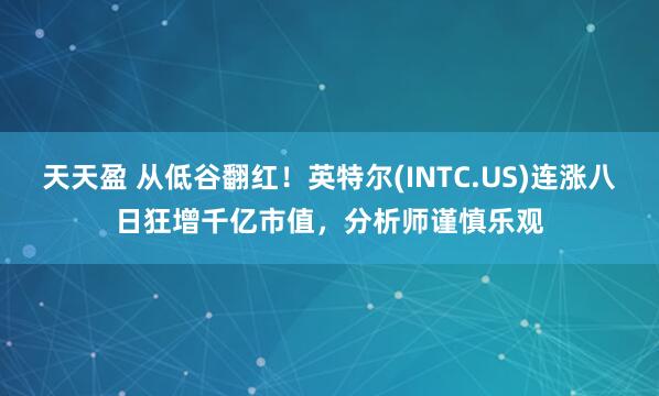 天天盈 从低谷翻红！英特尔(INTC.US)连涨八日狂增千亿市值，分析师谨慎乐观
