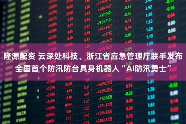 隆源配资 云深处科技、浙江省应急管理厅联手发布全国首个防汛防台具身机器人“AI防汛勇士”