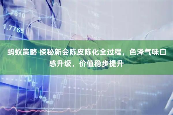 蚂蚁策略 探秘新会陈皮陈化全过程，色泽气味口感升级，价值稳步提升