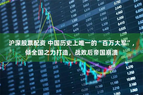 沪深股票配资 中国历史上唯一的“百万大军”，倾全国之力打造，战败后帝国崩溃