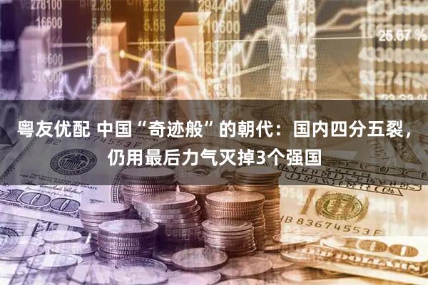 粤友优配 中国“奇迹般”的朝代：国内四分五裂，仍用最后力气灭掉3个强国
