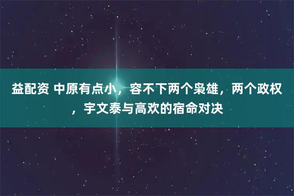 益配资 中原有点小，容不下两个枭雄，两个政权，宇文泰与高欢的宿命对决