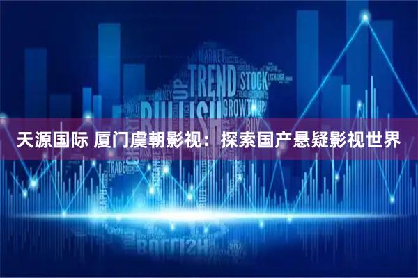 天源国际 厦门虞朝影视：探索国产悬疑影视世界