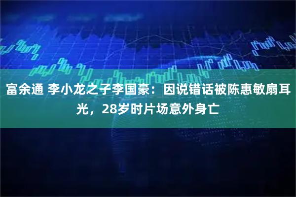 富余通 李小龙之子李国豪：因说错话被陈惠敏扇耳光，28岁时片场意外身亡