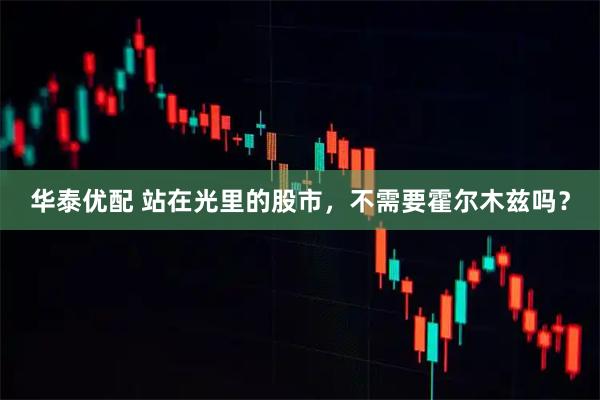 华泰优配 站在光里的股市，不需要霍尔木兹吗？